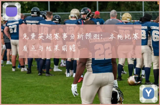 免费英超赛事分析预测：本轮比赛看点与结果前瞻