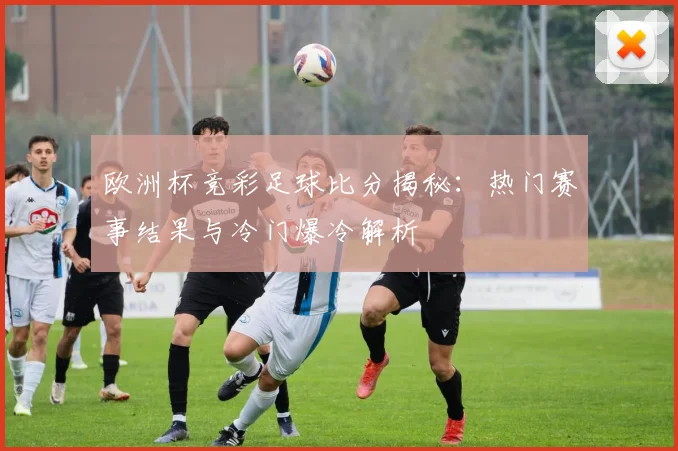 欧洲杯竞彩足球比分揭秘：热门赛事结果与冷门爆冷解析