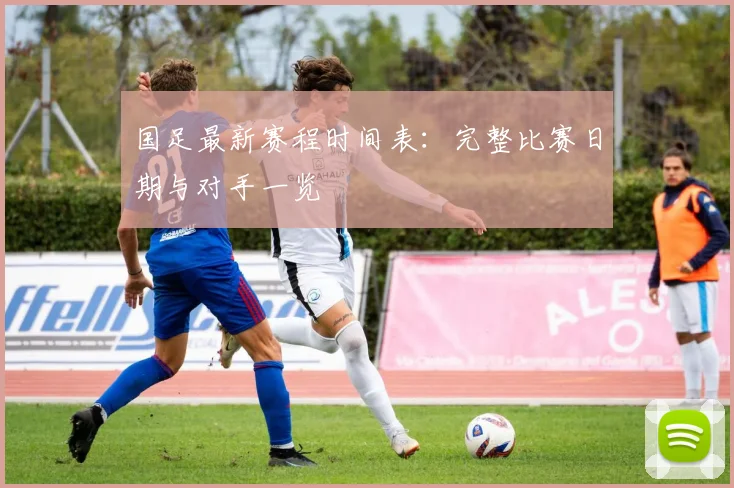 国足最新赛程时间表：完整比赛日期与对手一览