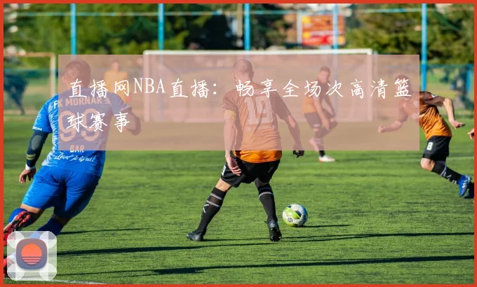 直播网NBA直播：畅享全场次高清篮球赛事