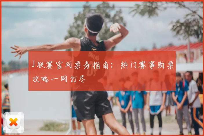 J联赛官网票务指南：热门赛事购票攻略一网打尽