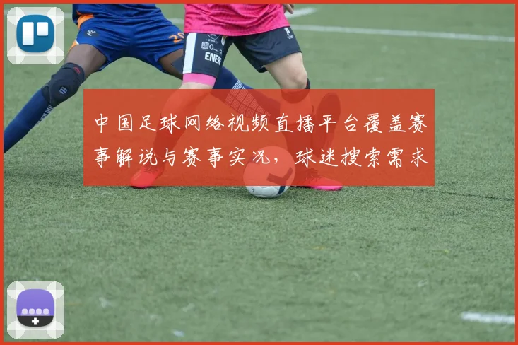 中国足球网络视频直播平台覆盖赛事解说与赛事实况，球迷搜索需求下的直播优化与版权影响
