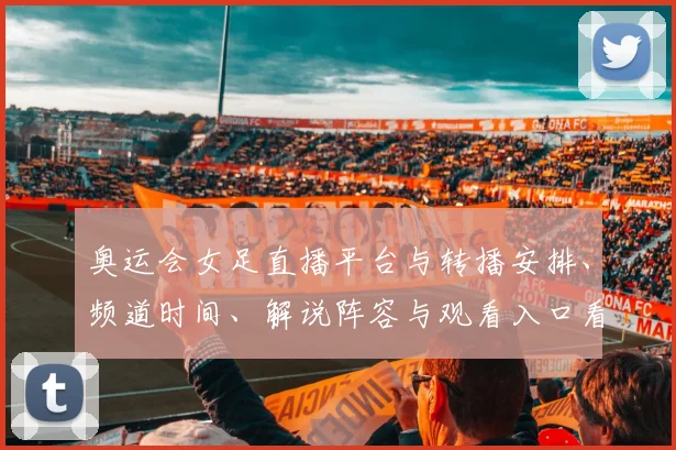 奥运会女足直播平台与转播安排、频道时间、解说阵容与观看入口看点解读