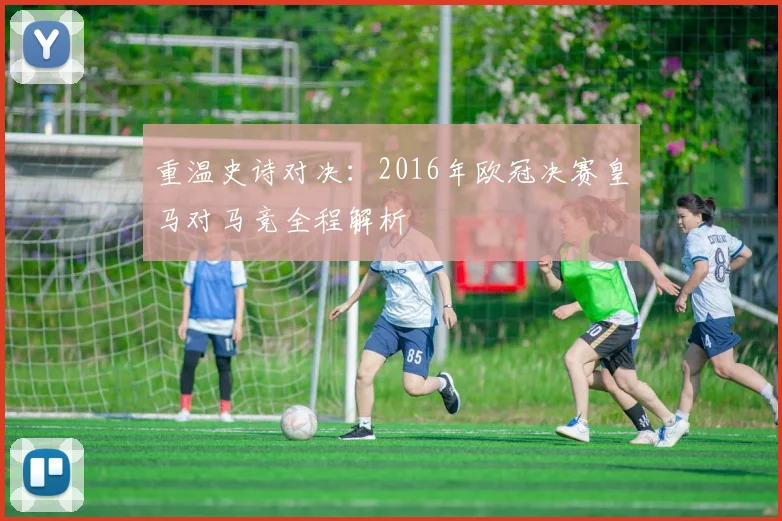 重温史诗对决：2016年欧冠决赛皇马对马竞全程解析