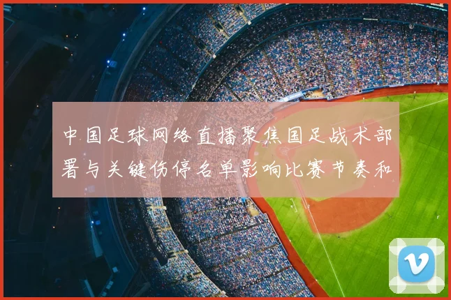 中国足球网络直播聚焦国足战术部署与关键伤停名单影响比赛节奏和出线前景