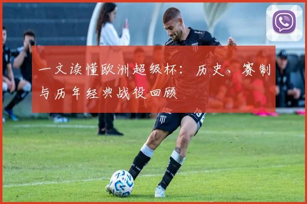 一文读懂欧洲超级杯：历史、赛制与历年经典战役回顾