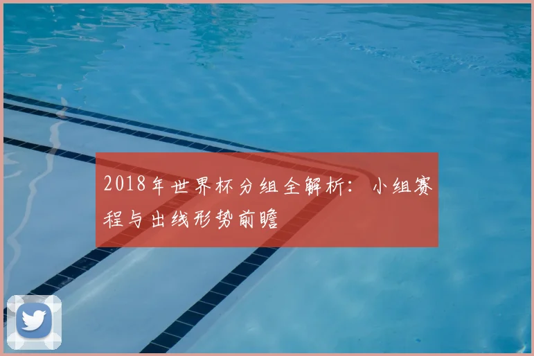 2018年世界杯分组全解析：小组赛程与出线形势前瞻