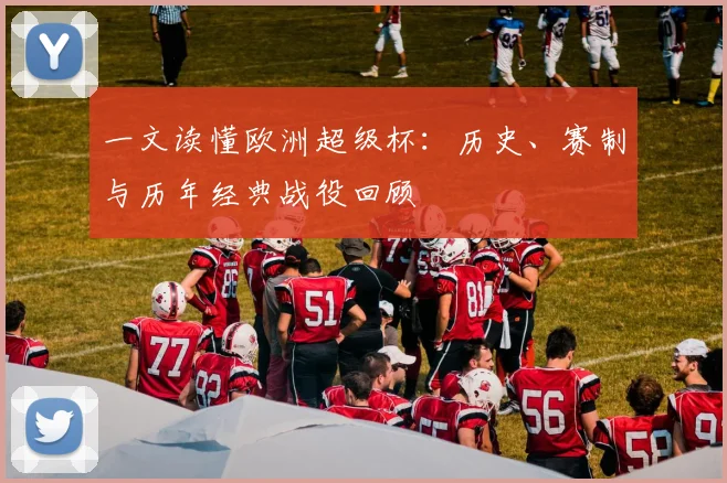 一文读懂欧洲超级杯：历史、赛制与历年经典战役回顾