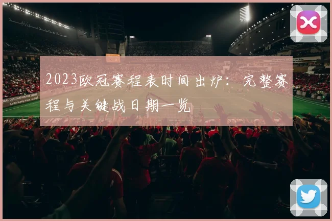 2023欧冠赛程表时间出炉：完整赛程与关键战日期一览