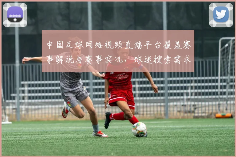 中国足球网络视频直播平台覆盖赛事解说与赛事实况，球迷搜索需求下的直播优化与版权影响