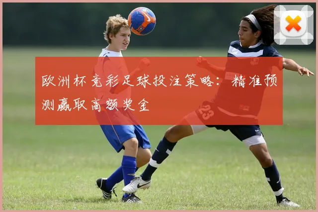欧洲杯竞彩足球投注策略：精准预测赢取高额奖金