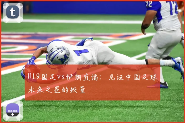 U19国足vs伊朗直播：见证中国足球未来之星的较量