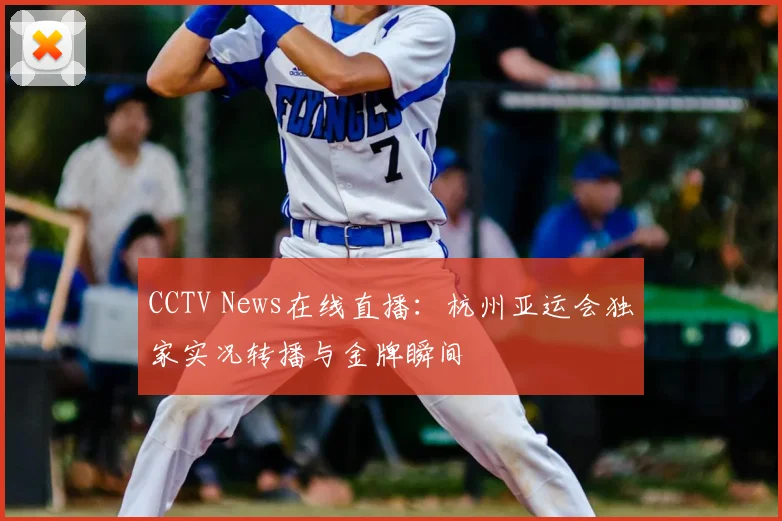 CCTV News在线直播：杭州亚运会独家实况转播与金牌瞬间