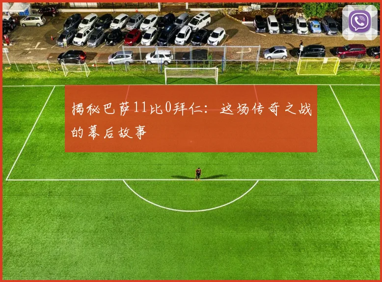 揭秘巴萨11比0拜仁：这场传奇之战的幕后故事