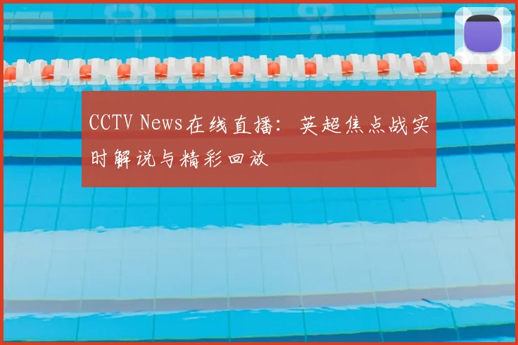 CCTV News在线直播：英超焦点战实时解说与精彩回放