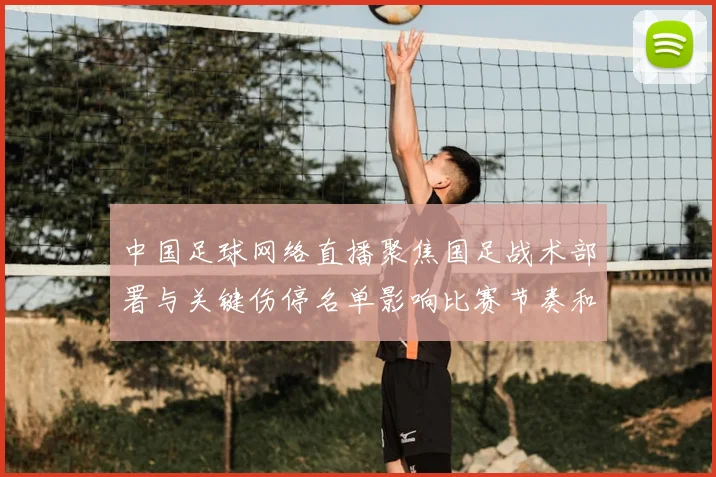 中国足球网络直播聚焦国足战术部署与关键伤停名单影响比赛节奏和出线前景