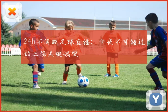 24h不间断足球直播：今夜不可错过的三场关键战役