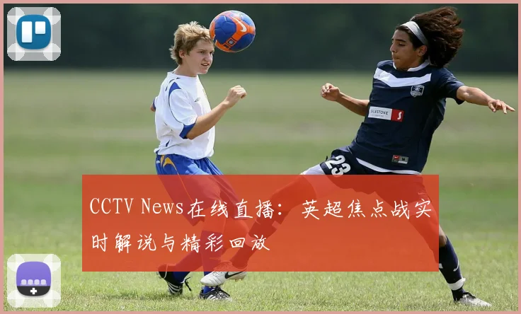 CCTV News在线直播：英超焦点战实时解说与精彩回放