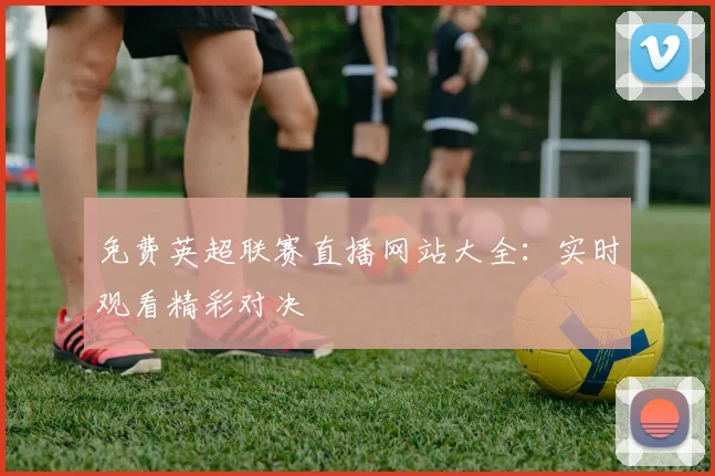 免费英超联赛直播网站大全：实时观看精彩对决