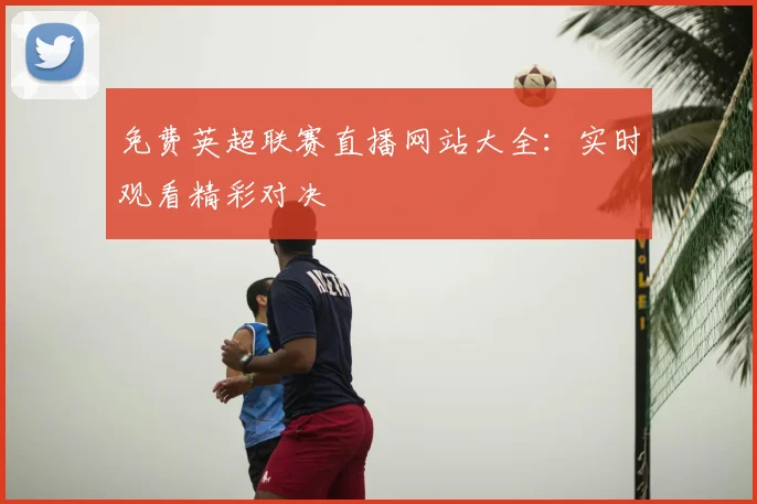 免费英超联赛直播网站大全：实时观看精彩对决
