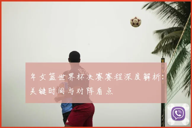 年女篮世界杯决赛赛程深度解析：关键时间与对阵看点