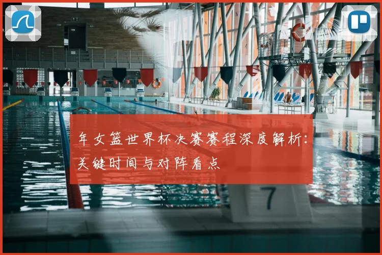 年女篮世界杯决赛赛程深度解析：关键时间与对阵看点