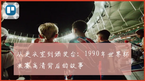 从更衣室到颁奖台：1990年世界杯决赛高清背后的故事
