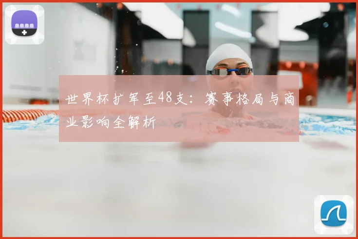 世界杯扩军至48支:赛事格局与商业影响全解析