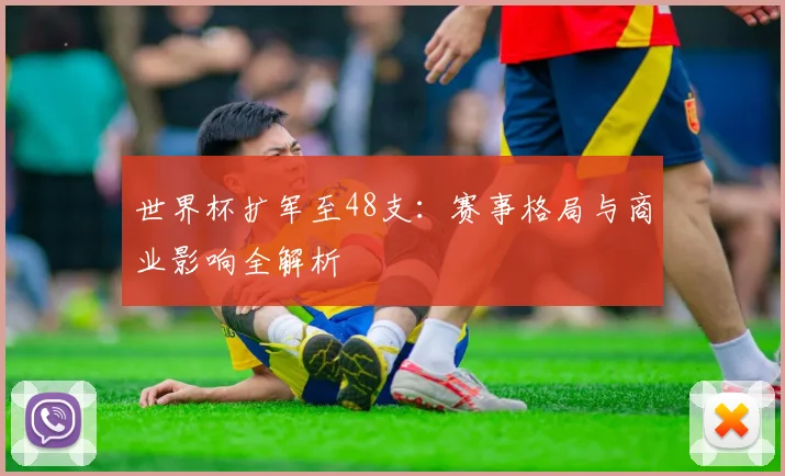 世界杯扩军至48支:赛事格局与商业影响全解析