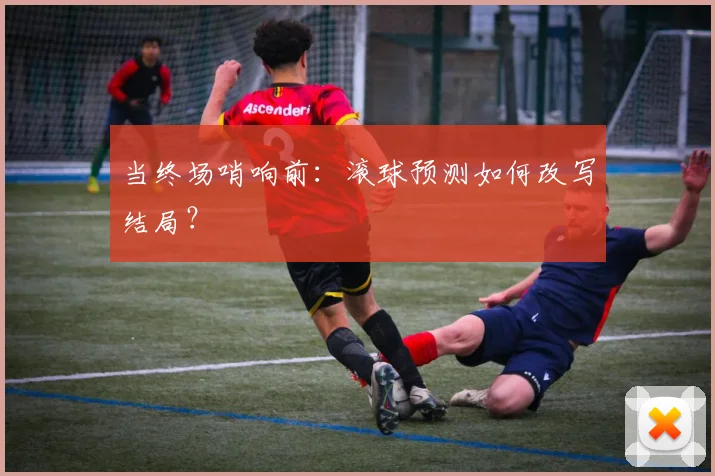 当终场哨响前:滚球预测如何改写结局?