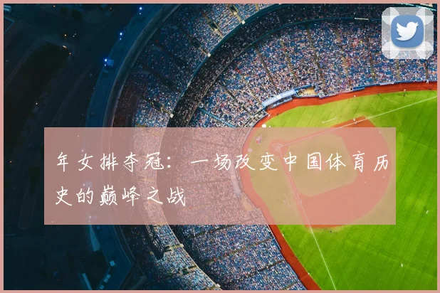 年女排夺冠：一场改变中国体育历史的巅峰之战
