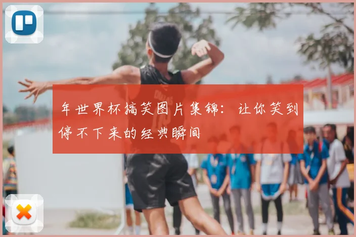 年世界杯搞笑图片集锦：让你笑到停不下来的经典瞬间