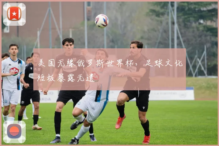 美国无缘俄罗斯世界杯,足球文化短板暴露无遗