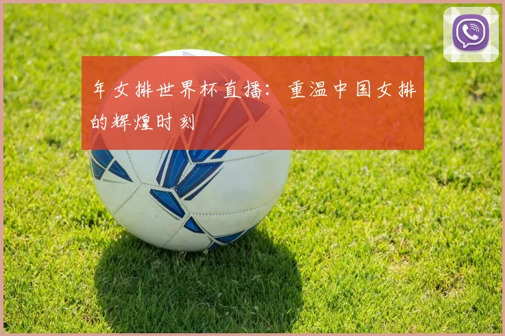 年女排世界杯直播：重温中国女排的辉煌时刻