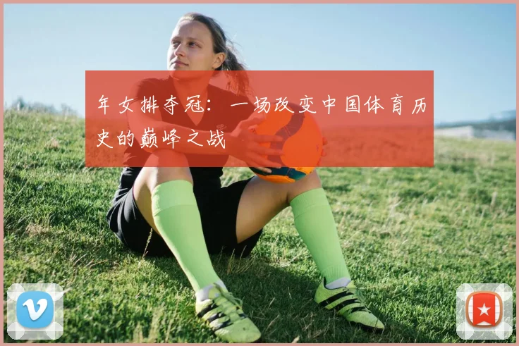 年女排夺冠：一场改变中国体育历史的巅峰之战