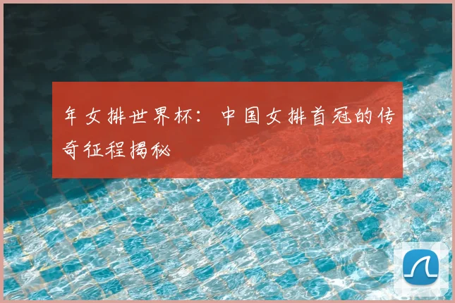 年女排世界杯：中国女排首冠的传奇征程揭秘
