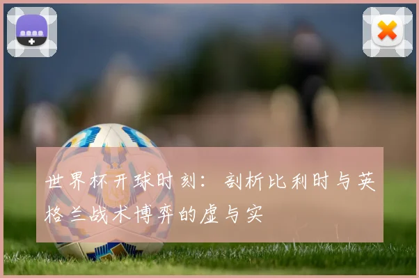 世界杯开球时刻：剖析比利时与英格兰战术博弈的虚与实