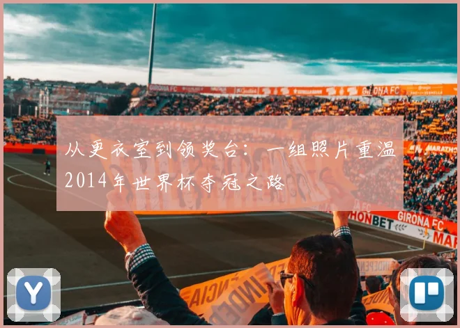 从更衣室到领奖台：一组照片重温2014年世界杯夺冠之路