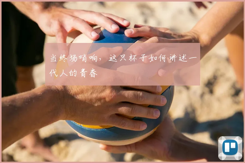 当终场哨响,这只杯子如何讲述一代人的青春