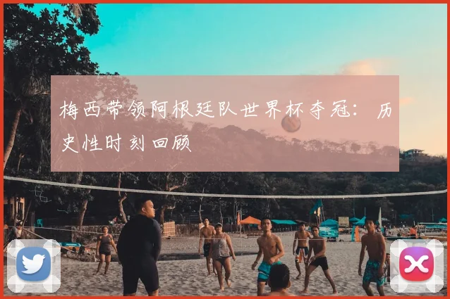 梅西带领阿根廷队世界杯夺冠：历史性时刻回顾